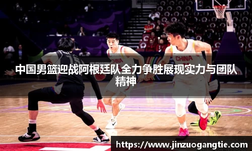 中国男篮迎战阿根廷队全力争胜展现实力与团队精神