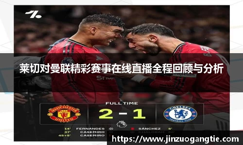 莱切对曼联精彩赛事在线直播全程回顾与分析